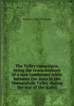 The Valley campaigns, being the reminiscences of a non-combatant while between the lines in the Shenandoah Valley during the war of the states