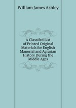 A Classifed List of Printed Original Materials for English Manorial and Agrarian History During the Middle Ages