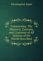 Cosmorama: The Manners, Customs, and Costumes of All Nations of the World Described