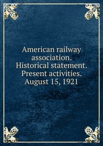 American railway association. Historical statement. Present activities. August 15, 1921