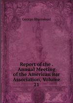 Report of the . Annual Meeting of the American Bar Association, Volume 21