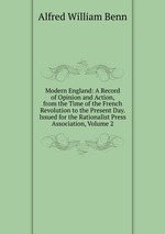 Modern England: A Record of Opinion and Action, from the Time of the French Revolution to the Present Day. Issued for the Rationalist Press Association, Volume 2