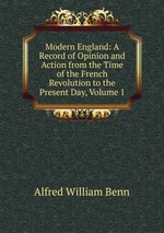 Modern England: A Record of Opinion and Action from the Time of the French Revolution to the Present Day, Volume 1