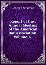 Report of the . Annual Meeting of the American Bar Association, Volume 16