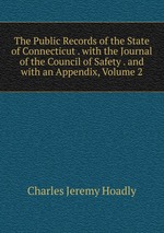 The Public Records of the State of Connecticut . with the Journal of the Council of Safety . and with an Appendix, Volume 2