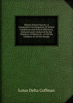 Illinois School Survey: A Cooperative Investigation of School Conditions and School Efficiency, Initiated and Conducted by the Teachers of Illinois in . of All the Children of All the People