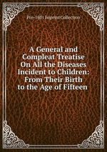 A General and Compleat Treatise On All the Diseases Incident to Children: From Their Birth to the Age of Fifteen