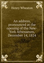 An address, pronounced at the opening of the New-York Athenaeum, December 14, 1824