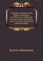 Catalogue of Books in the Boston Atheneum: To Which Are Added the By-Laws of the Institution, and a List of Its Proprietors and Subscribers