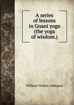 A series of lessons in Gnani yoga (the yoga of wisdom.)