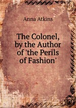 The Colonel, by the Author of `the Perils of Fashion`