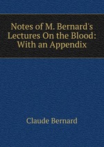 Notes of M. Bernard`s Lectures On the Blood: With an Appendix