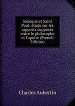 Snque et Saint Paul: tude sur les rapports supposs entre le philosophe et l`apotre (French Edition)