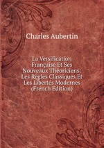 La Versification Franaise Et Ses Nouveaux Thoriciens: Les Rgles Classiques Et Les Liberts Modernes (French Edition)