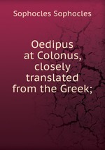 Oedipus at Colonus, closely translated from the Greek;