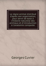 Le rgne animal distribu d`aprs son organisation, pour servir de base  l`histoire naturelle des animaux et d`introduction  l`anatomie compare