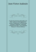 Annales Des Sciences Naturelles, Par Mm. Audouin, Ad. Brongniart Et Dumas, Comprenant La Physiologie Animale Et Vgtale, L`anatomie Compare Des Deux . Et La Gologie, Volume 27 (French Edition)