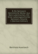 B. De Spinoza`s Smmtliche Werke: Aus Dem Lateinischen, Mit Einer Lebensgeschichte Spinoza`s, Volume 1 (German Edition)