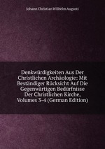 Denkwrdigkeiten Aus Der Christlichen Archologie: Mit Bestndiger Rcksicht Auf Die Gegenwrtigen Bedrfnisse Der Christlichen Kirche, Volumes 3-4 (German Edition)