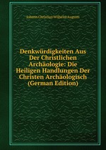 Denkwrdigkeiten Aus Der Christlichen Archologie: Die Heiligen Handlungen Der Christen Archologisch (German Edition)