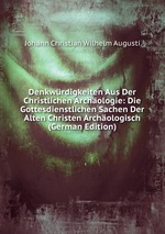Denkwrdigkeiten Aus Der Christlichen Archologie: Die Gottesdienstlichen Sachen Der Alten Christen Archologisch (German Edition)