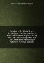 Handbuch Der Christlichen Archologie: Ein Neugeordneter Und Vielfach Berichtigter Auszug Aus Den Denkwrdigkeiten Aus Der Christlichen Archologie, Volume 1 (German Edition)
