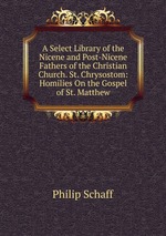 A Select Library of the Nicene and Post-Nicene Fathers of the Christian Church. St. Chrysostom: Homilies On the Gospel of St. Matthew