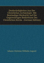 Denkwrdigkeiten Aus Der Christlichen Archologie: Mit Bestndiger Rcksicht Auf Die Gegenwrtigen Bedrfnisse Der Christlichen Kirche . (German Edition)