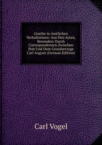 Goethe in Amtlichen Verhaltnissen: Aus Den Acten, Besonders Durch Correspondenzen Zwischen Ihm Und Dem Grossherzoge Carl August (German Edition)