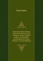 Isocratis Opera Omnia Graec Et Latin: Cum Versione Nova, Triplici Indice, Variantibus Lectionibus, Et Notis, Volume 3 (Latin Edition)
