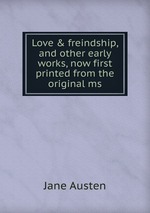Love & freindship, and other early works, now first printed from the original ms