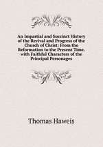 An Impartial and Succinct History of the Revival and Progress of the Church of Christ: From the Reformation to the Present Time. with Faithful Characters of the Principal Personages