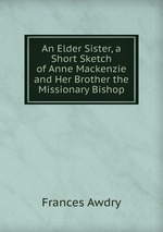 An Elder Sister, a Short Sketch of Anne Mackenzie and Her Brother the Missionary Bishop