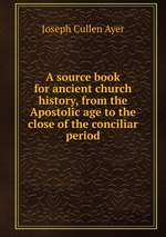A source book for ancient church history, from the Apostolic age to the close of the conciliar period