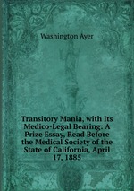 Transitory Mania, with Its Medico-Legal Bearing: A Prize Essay, Read Before the Medical Society of the State of California, April 17, 1885