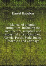 Manual of oriental antiquities; including the architecture, sculpture and industrial arts of Chalda, Assyria, Persia, Syria, Juda, Phoenicia and Carthage