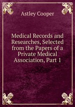 Medical Records and Researches, Selected from the Papers of a Private Medical Association, Part 1