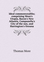 Ideal commonwealths; comprising More`s Utopia, Bacon`s New Atlantis, Campanella`s City of the sun, and Harrington`s Oceana