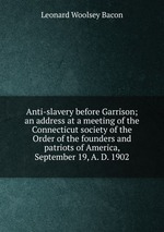 Anti-slavery before Garrison; an address at a meeting of the Connecticut society of the Order of the founders and patriots of America, September 19, A. D. 1902