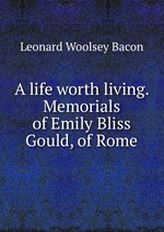A life worth living. Memorials of Emily Bliss Gould, of Rome