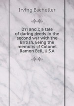 D`ri and I; a tale of daring deeds in the second war with the British. Being the memoirs of Colonel Ramon Bell, U.S.A