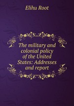 The military and colonial policy of the United States: Addresses and report