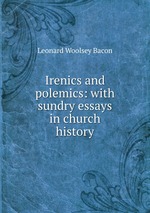 Irenics and polemics: with sundry essays in church history