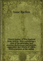 Church history of New England from 1620 to 1804, containing a view of the principles and practice, declensions and revivals, oppression and liberty of . table. With a memoir of the author