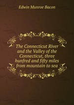 The Connecticut River and the Valley of the Connecticut, three hunfred and fifty miles from mountain to sea