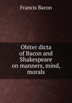 Obiter dicta of Bacon and Shakespeare on manners, mind, morals