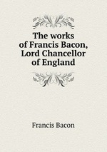 The works of Francis Bacon, Lord Chancellor of England