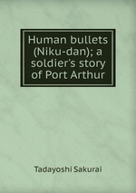 Human bullets (Niku-dan); a soldier`s story of Port Arthur