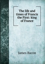 The life and times of Francis the First: king of France