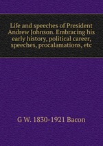 Life and speeches of President Andrew Johnson. Embracing his early history, political career, speeches, procalamations, etc